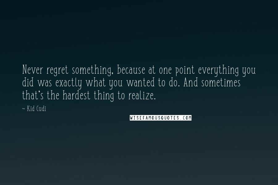 Kid Cudi Quotes: Never regret something, because at one point everything you did was exactly what you wanted to do. And sometimes that's the hardest thing to realize.