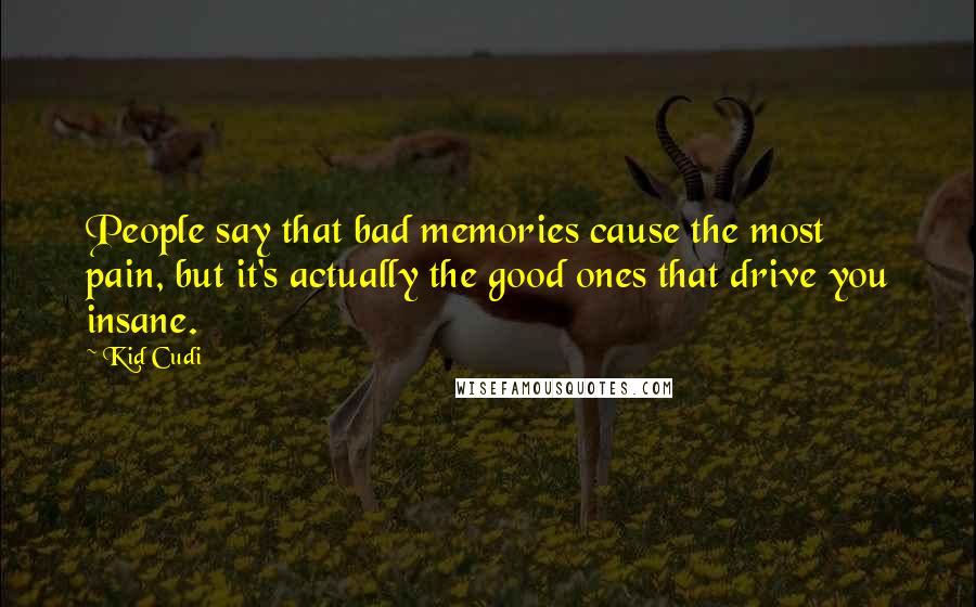 Kid Cudi Quotes: People say that bad memories cause the most pain, but it's actually the good ones that drive you insane.