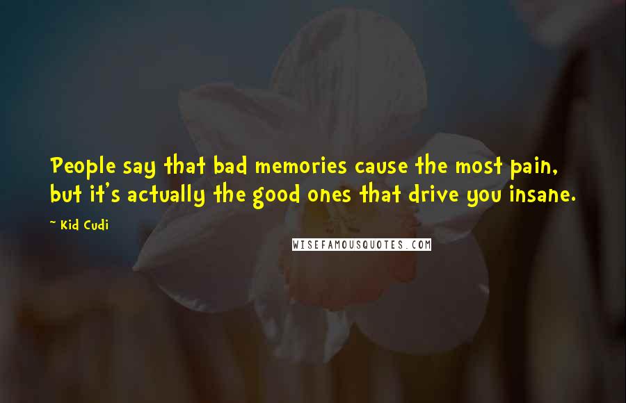 Kid Cudi Quotes: People say that bad memories cause the most pain, but it's actually the good ones that drive you insane.