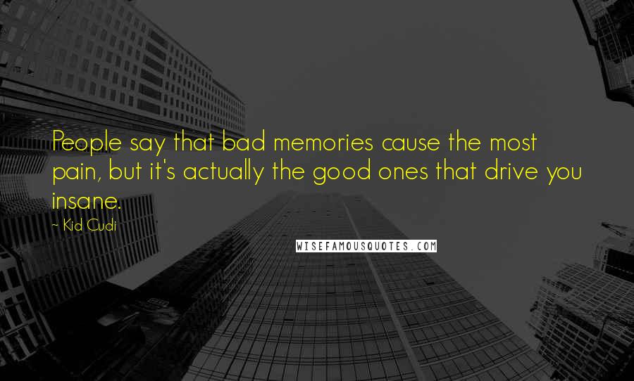Kid Cudi Quotes: People say that bad memories cause the most pain, but it's actually the good ones that drive you insane.