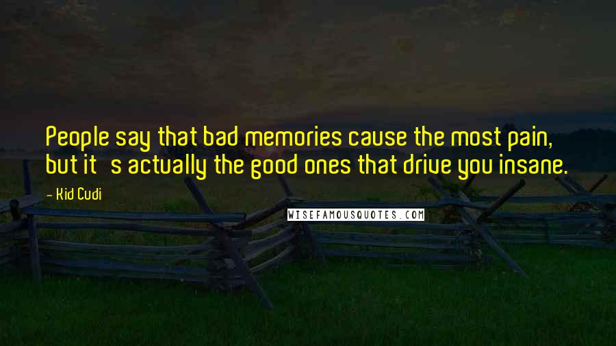 Kid Cudi Quotes: People say that bad memories cause the most pain, but it's actually the good ones that drive you insane.