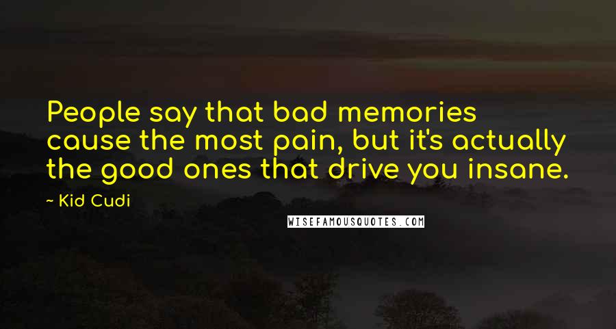 Kid Cudi Quotes: People say that bad memories cause the most pain, but it's actually the good ones that drive you insane.