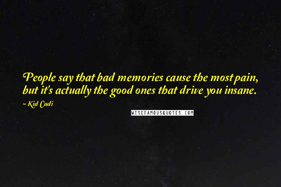 Kid Cudi Quotes: People say that bad memories cause the most pain, but it's actually the good ones that drive you insane.