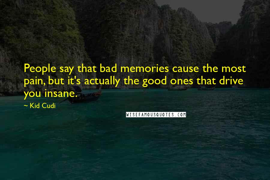 Kid Cudi Quotes: People say that bad memories cause the most pain, but it's actually the good ones that drive you insane.