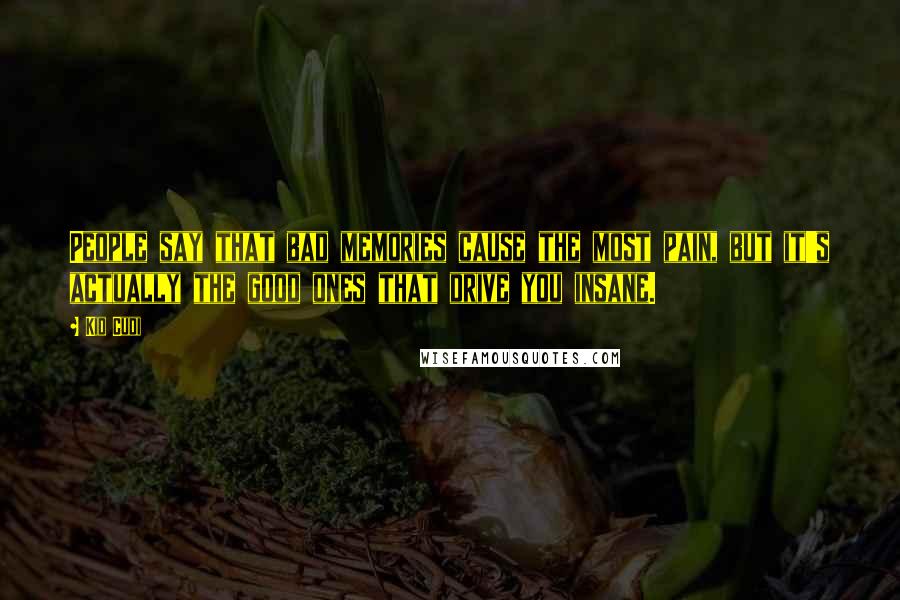 Kid Cudi Quotes: People say that bad memories cause the most pain, but it's actually the good ones that drive you insane.