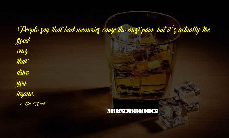 Kid Cudi Quotes: People say that bad memories cause the most pain, but it's actually the good ones that drive you insane.