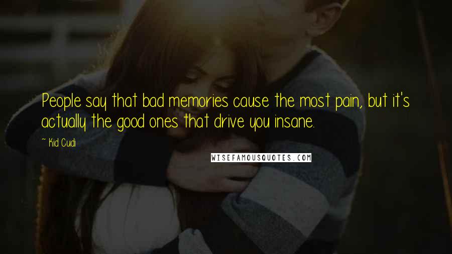 Kid Cudi Quotes: People say that bad memories cause the most pain, but it's actually the good ones that drive you insane.