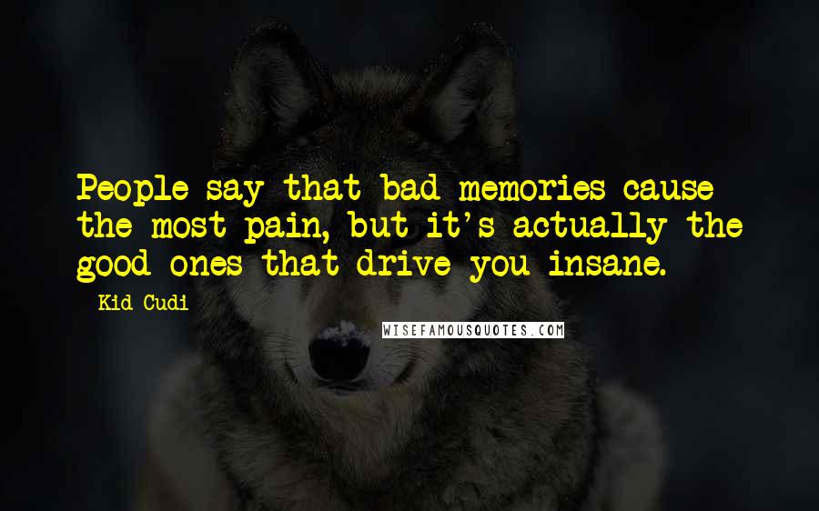 Kid Cudi Quotes: People say that bad memories cause the most pain, but it's actually the good ones that drive you insane.