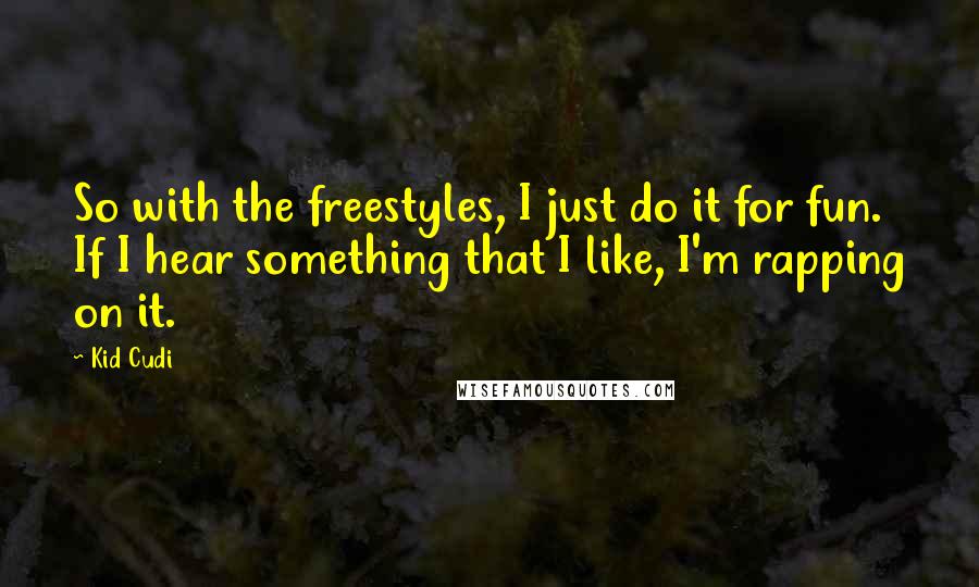 Kid Cudi Quotes: So with the freestyles, I just do it for fun. If I hear something that I like, I'm rapping on it.