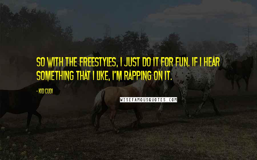 Kid Cudi Quotes: So with the freestyles, I just do it for fun. If I hear something that I like, I'm rapping on it.