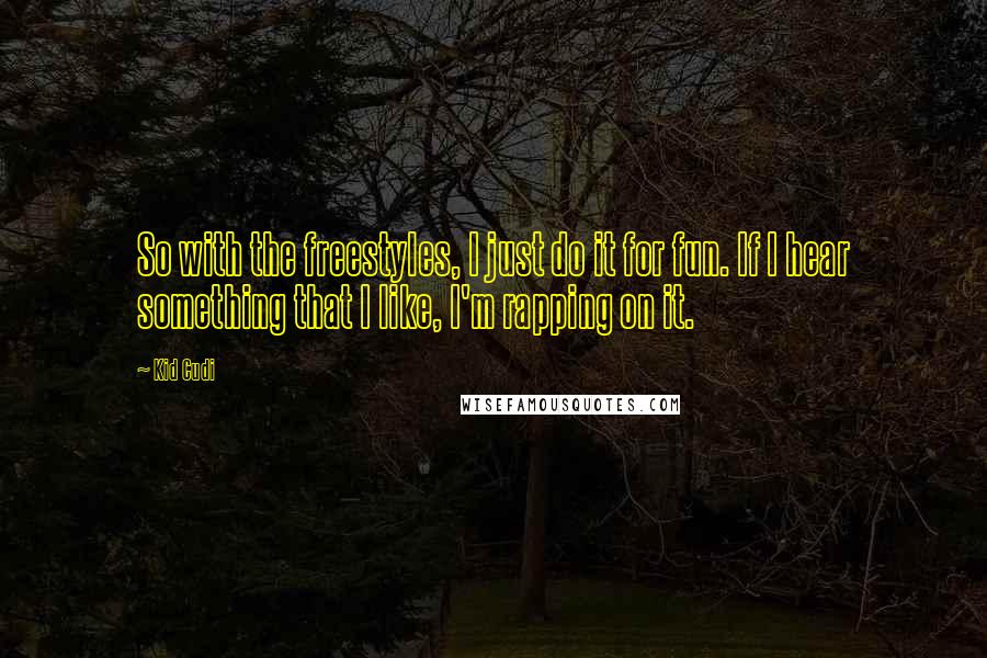 Kid Cudi Quotes: So with the freestyles, I just do it for fun. If I hear something that I like, I'm rapping on it.
