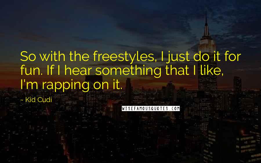 Kid Cudi Quotes: So with the freestyles, I just do it for fun. If I hear something that I like, I'm rapping on it.