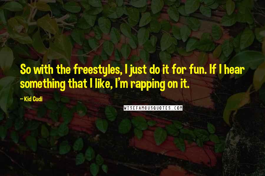 Kid Cudi Quotes: So with the freestyles, I just do it for fun. If I hear something that I like, I'm rapping on it.