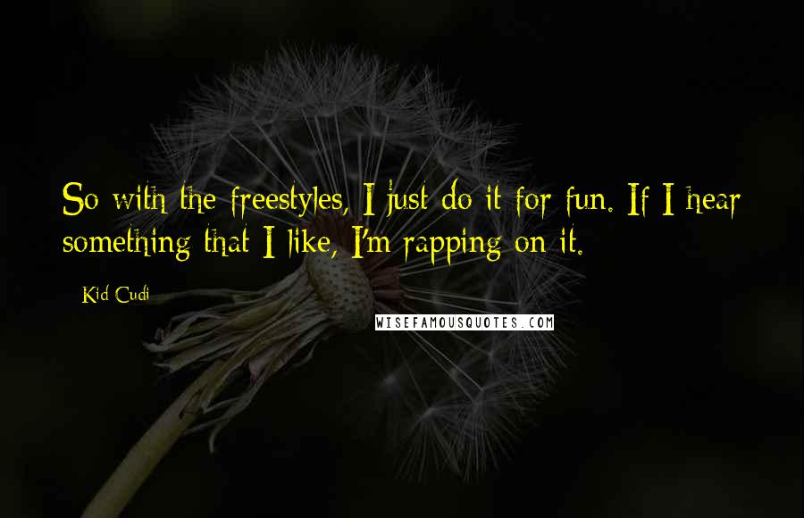 Kid Cudi Quotes: So with the freestyles, I just do it for fun. If I hear something that I like, I'm rapping on it.