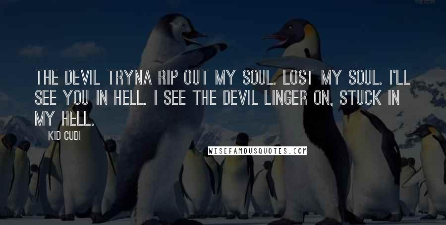 Kid Cudi Quotes: The devil tryna rip out my soul. Lost my soul. I'll see you in hell. I see the devil linger on, stuck in my hell.