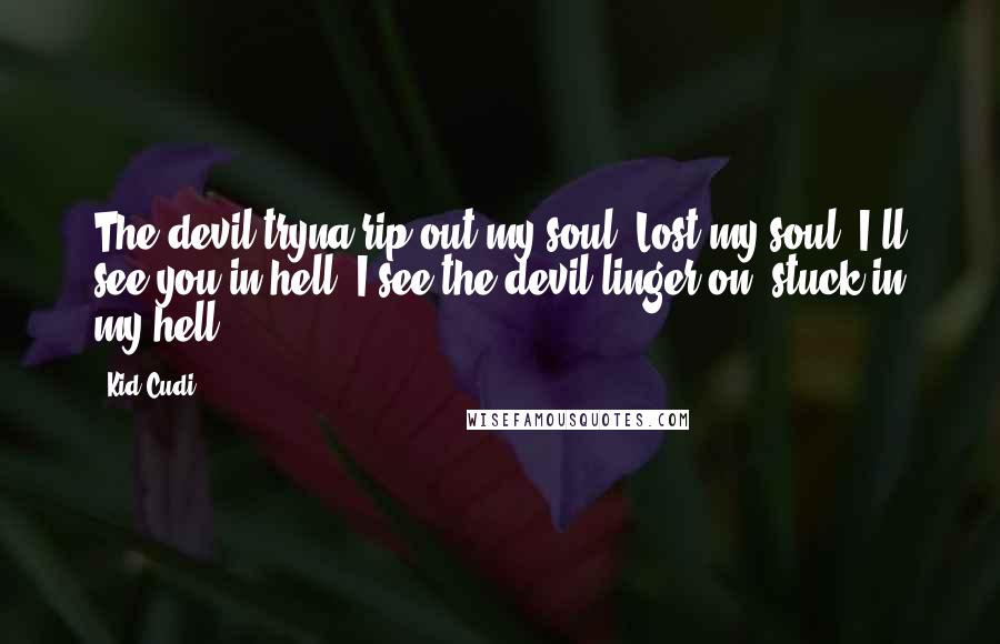 Kid Cudi Quotes: The devil tryna rip out my soul. Lost my soul. I'll see you in hell. I see the devil linger on, stuck in my hell.