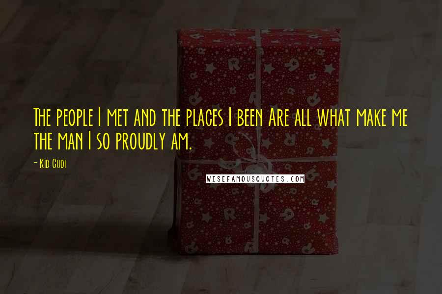 Kid Cudi Quotes: The people I met and the places I been Are all what make me the man I so proudly am.