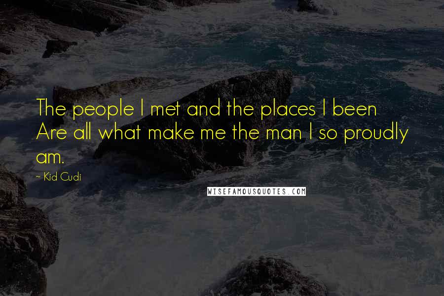 Kid Cudi Quotes: The people I met and the places I been Are all what make me the man I so proudly am.