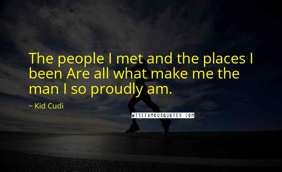 Kid Cudi Quotes: The people I met and the places I been Are all what make me the man I so proudly am.