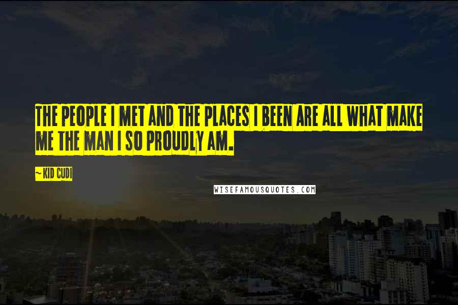 Kid Cudi Quotes: The people I met and the places I been Are all what make me the man I so proudly am.
