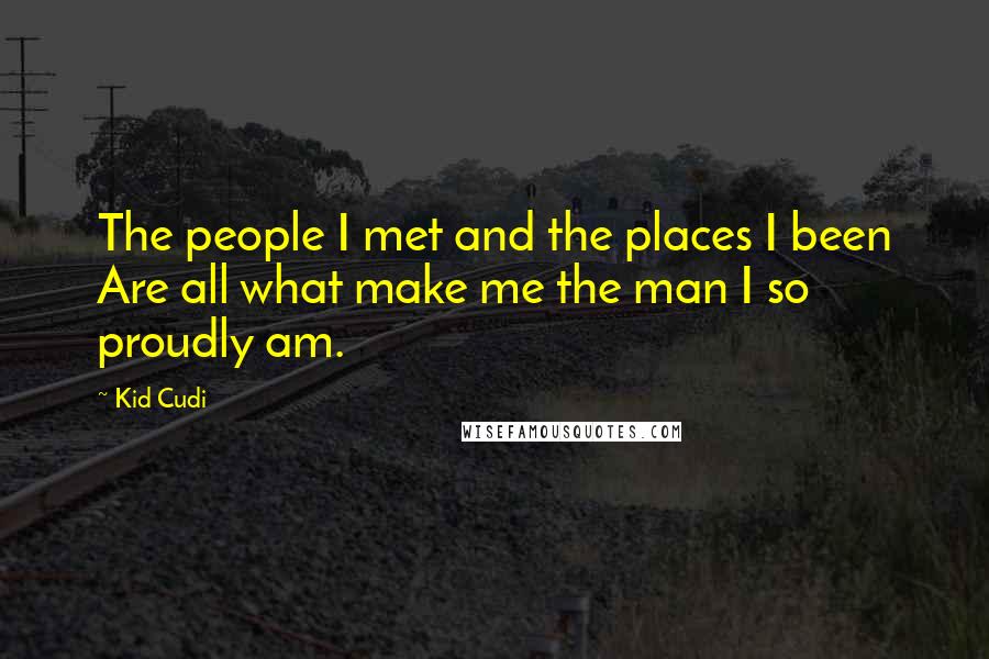 Kid Cudi Quotes: The people I met and the places I been Are all what make me the man I so proudly am.