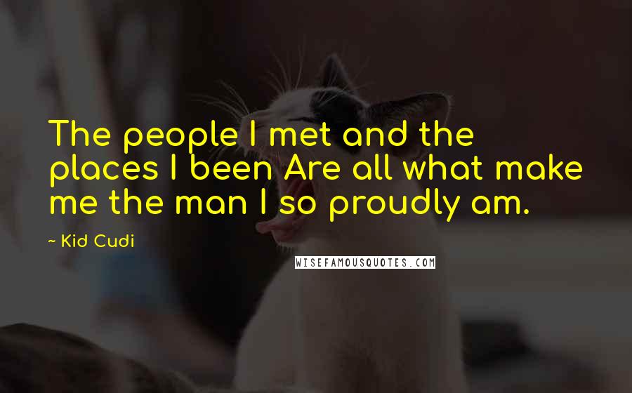 Kid Cudi Quotes: The people I met and the places I been Are all what make me the man I so proudly am.