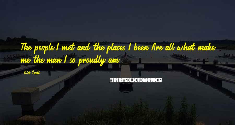 Kid Cudi Quotes: The people I met and the places I been Are all what make me the man I so proudly am.