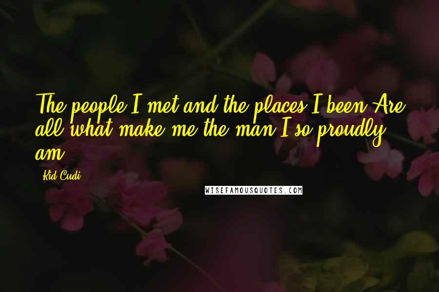 Kid Cudi Quotes: The people I met and the places I been Are all what make me the man I so proudly am.