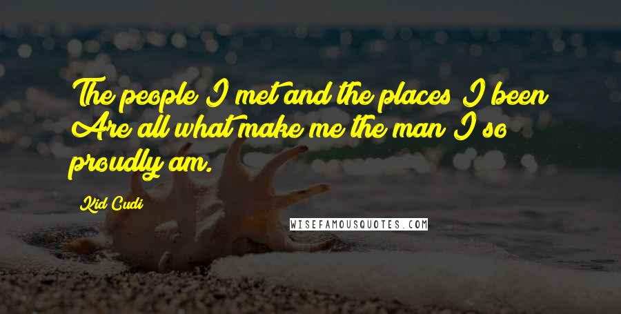 Kid Cudi Quotes: The people I met and the places I been Are all what make me the man I so proudly am.