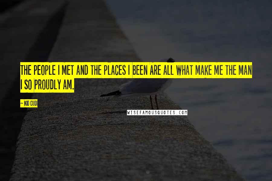 Kid Cudi Quotes: The people I met and the places I been Are all what make me the man I so proudly am.