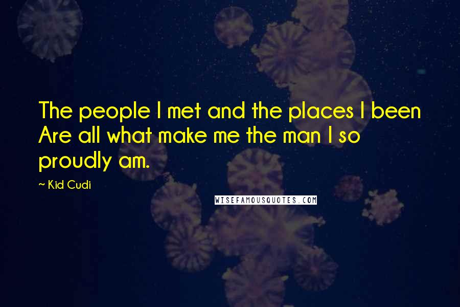 Kid Cudi Quotes: The people I met and the places I been Are all what make me the man I so proudly am.