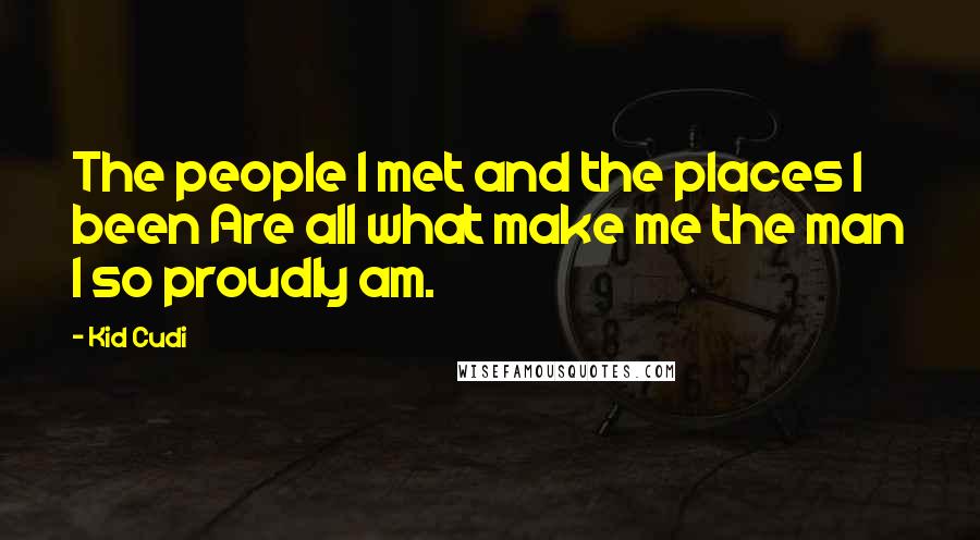 Kid Cudi Quotes: The people I met and the places I been Are all what make me the man I so proudly am.