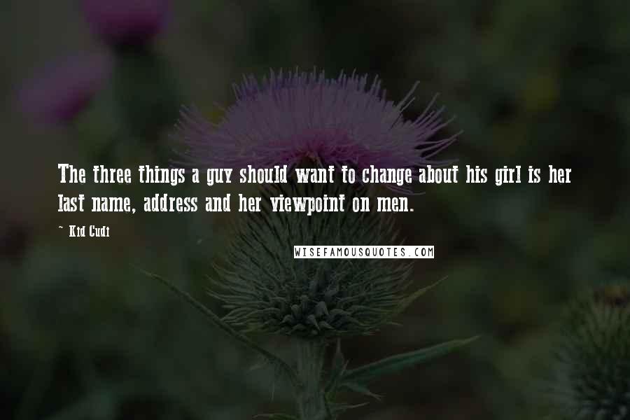 Kid Cudi Quotes: The three things a guy should want to change about his girl is her last name, address and her viewpoint on men.