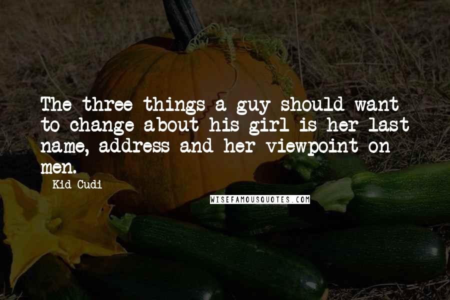 Kid Cudi Quotes: The three things a guy should want to change about his girl is her last name, address and her viewpoint on men.