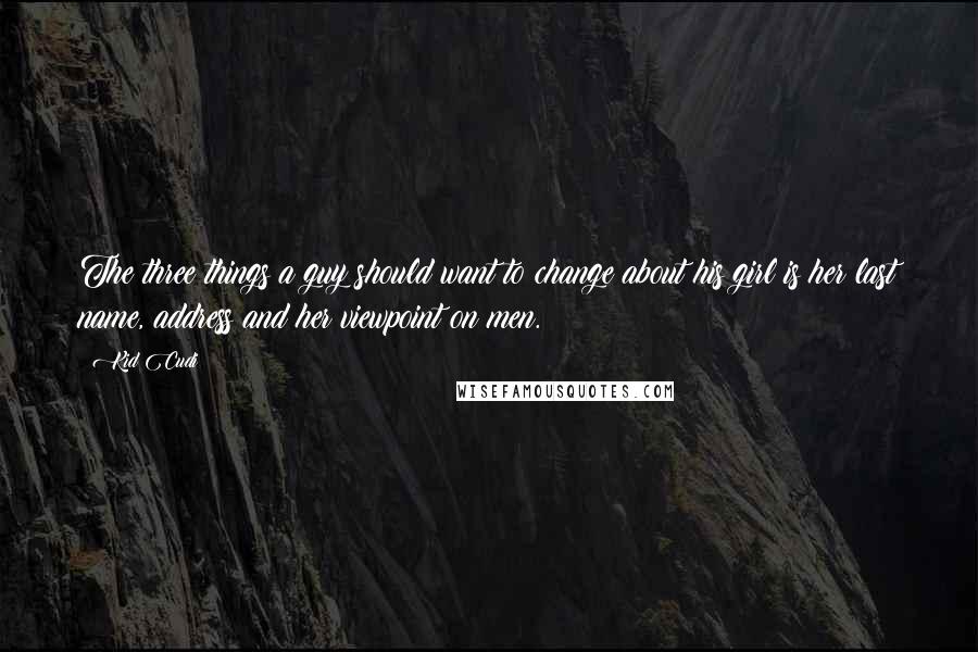 Kid Cudi Quotes: The three things a guy should want to change about his girl is her last name, address and her viewpoint on men.