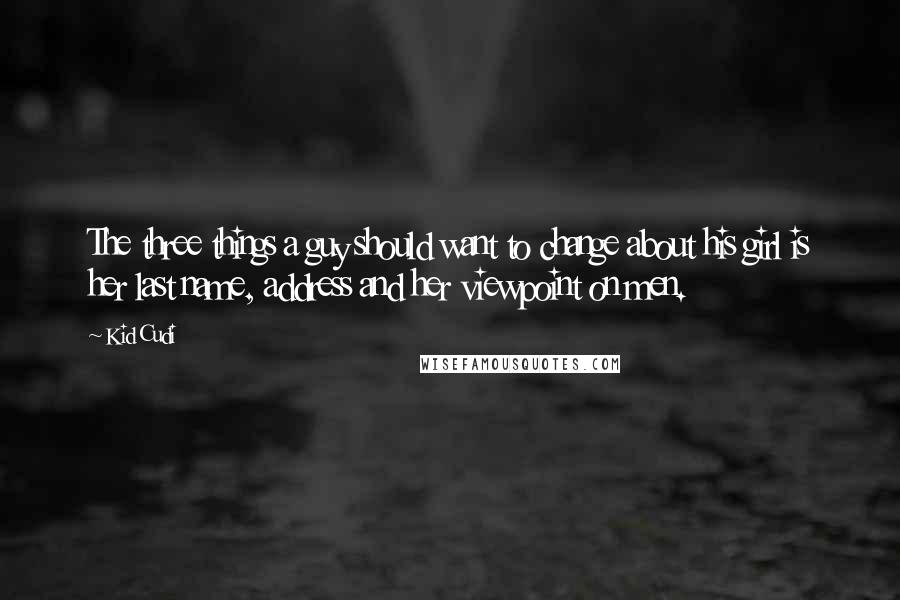 Kid Cudi Quotes: The three things a guy should want to change about his girl is her last name, address and her viewpoint on men.