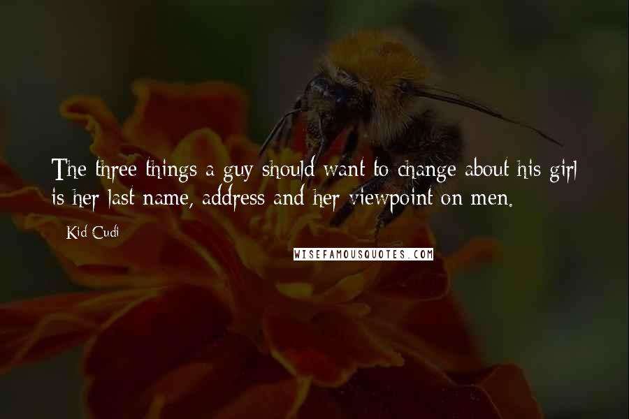 Kid Cudi Quotes: The three things a guy should want to change about his girl is her last name, address and her viewpoint on men.