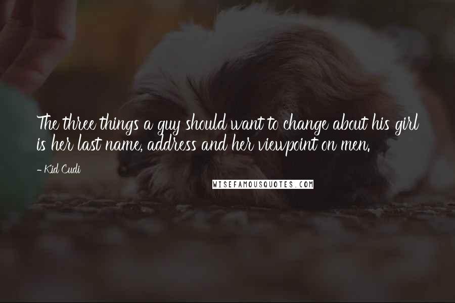 Kid Cudi Quotes: The three things a guy should want to change about his girl is her last name, address and her viewpoint on men.