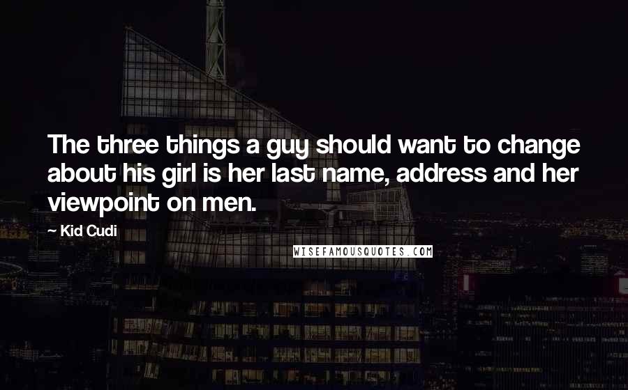 Kid Cudi Quotes: The three things a guy should want to change about his girl is her last name, address and her viewpoint on men.