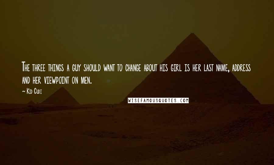 Kid Cudi Quotes: The three things a guy should want to change about his girl is her last name, address and her viewpoint on men.