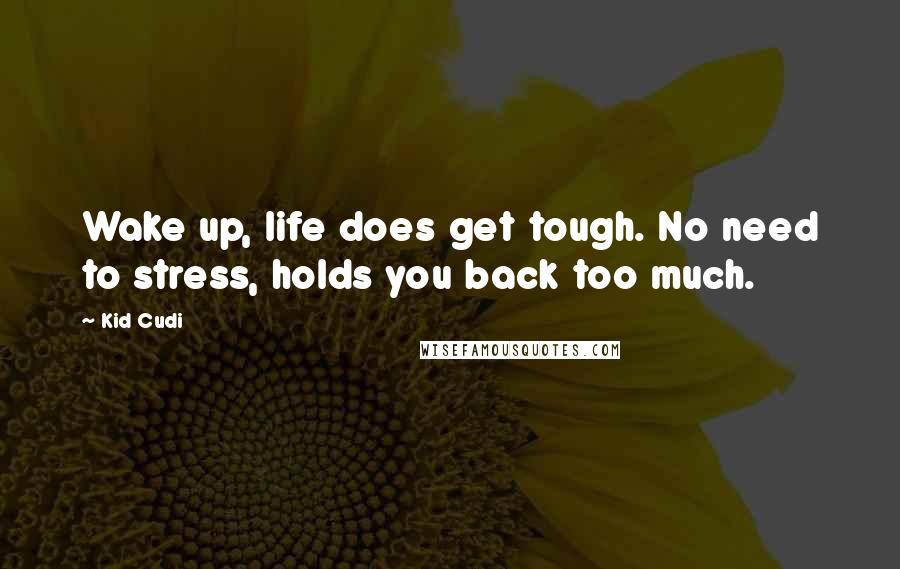 Kid Cudi Quotes: Wake up, life does get tough. No need to stress, holds you back too much.