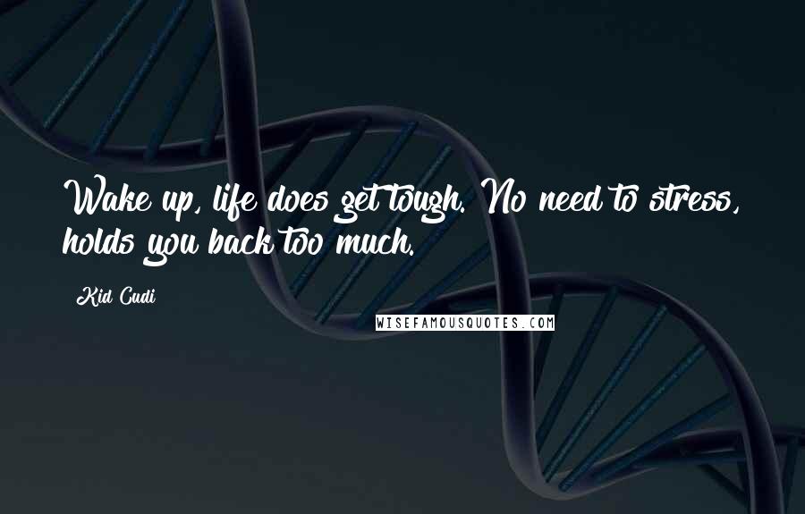 Kid Cudi Quotes: Wake up, life does get tough. No need to stress, holds you back too much.