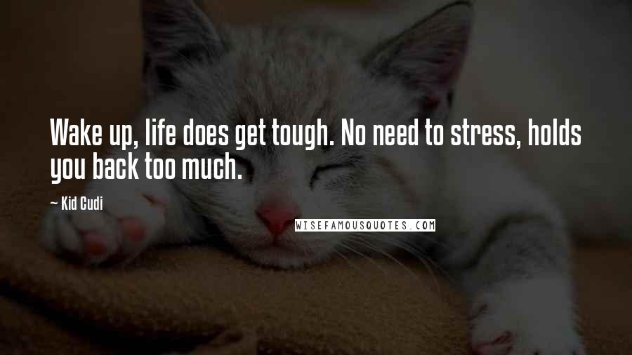 Kid Cudi Quotes: Wake up, life does get tough. No need to stress, holds you back too much.