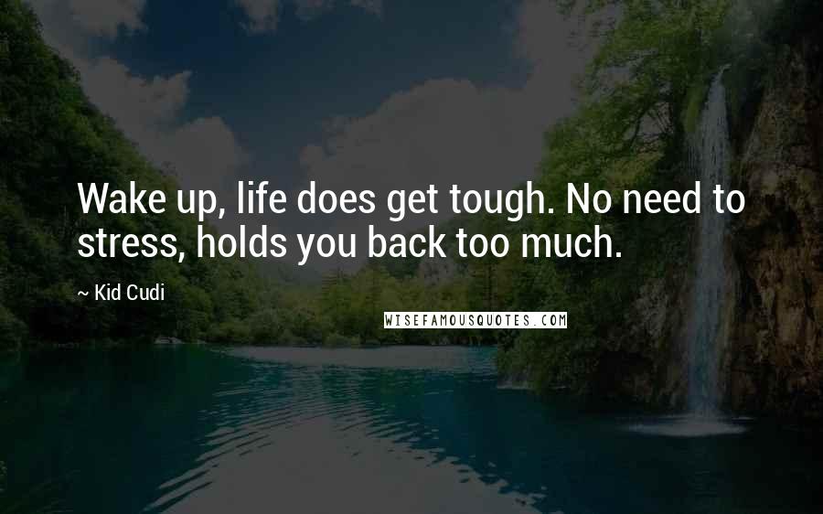 Kid Cudi Quotes: Wake up, life does get tough. No need to stress, holds you back too much.