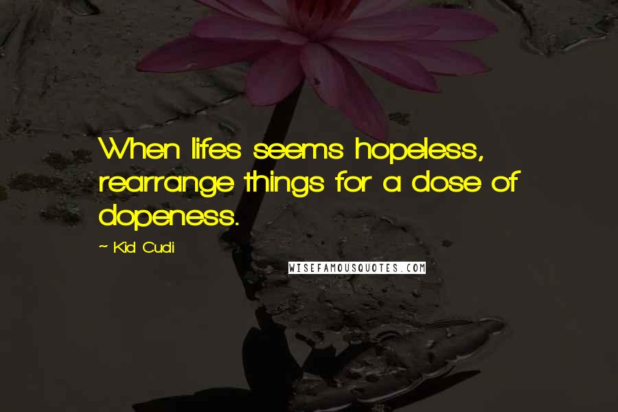 Kid Cudi Quotes: When lifes seems hopeless, rearrange things for a dose of dopeness.