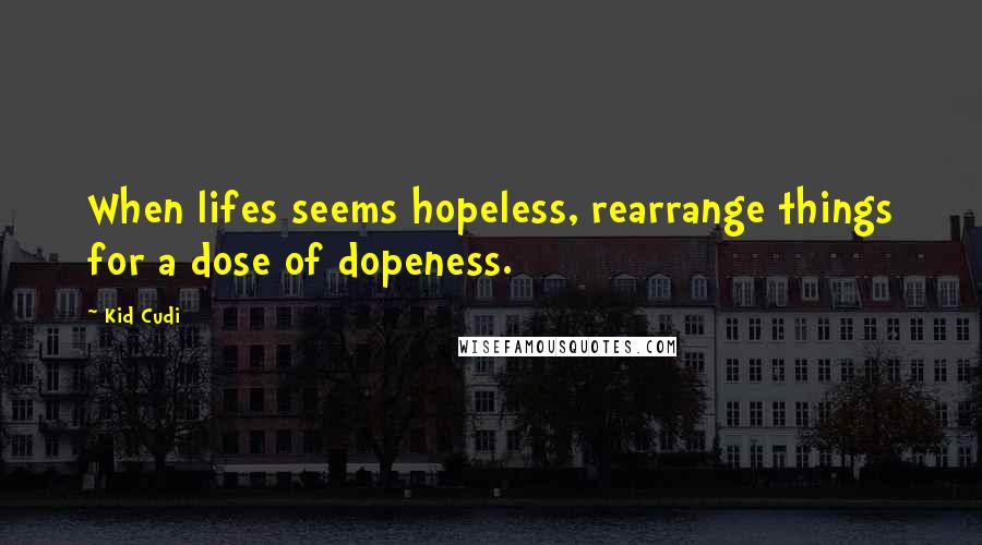 Kid Cudi Quotes: When lifes seems hopeless, rearrange things for a dose of dopeness.
