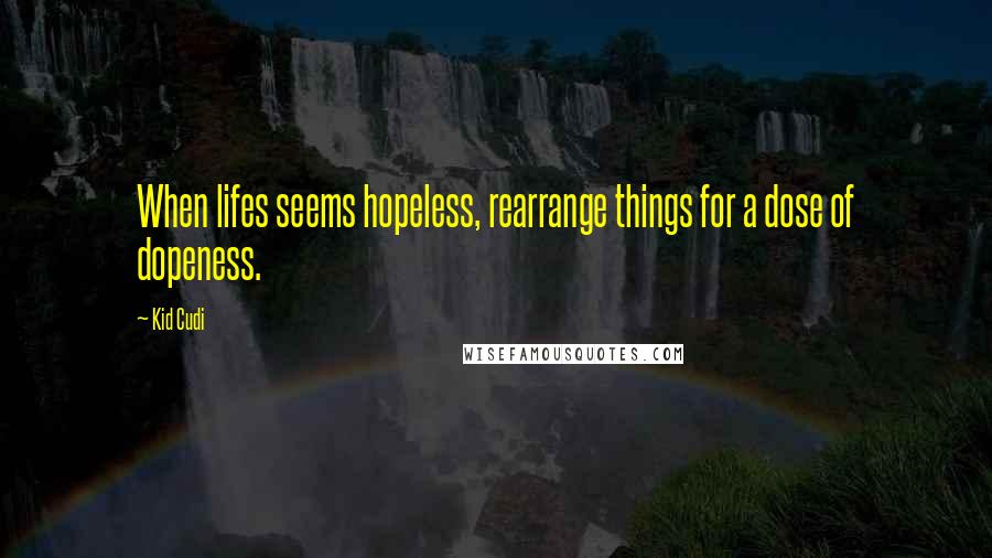 Kid Cudi Quotes: When lifes seems hopeless, rearrange things for a dose of dopeness.