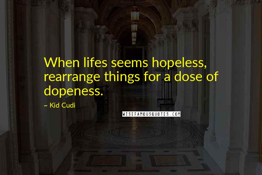Kid Cudi Quotes: When lifes seems hopeless, rearrange things for a dose of dopeness.