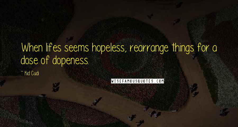 Kid Cudi Quotes: When lifes seems hopeless, rearrange things for a dose of dopeness.
