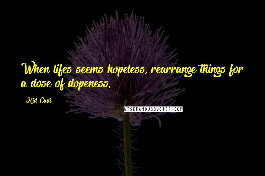 Kid Cudi Quotes: When lifes seems hopeless, rearrange things for a dose of dopeness.